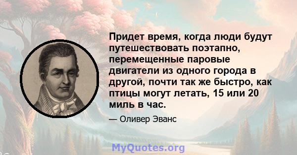 Придет время, когда люди будут путешествовать поэтапно, перемещенные паровые двигатели из одного города в другой, почти так же быстро, как птицы могут летать, 15 или 20 миль в час.