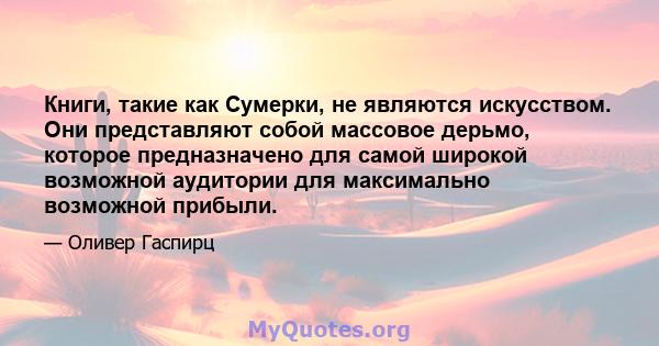 Книги, такие как Сумерки, не являются искусством. Они представляют собой массовое дерьмо, которое предназначено для самой широкой возможной аудитории для максимально возможной прибыли.