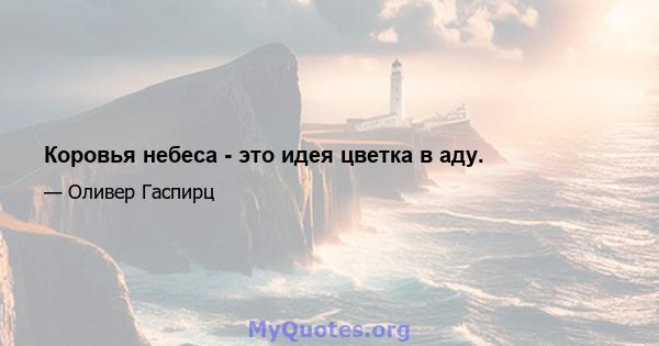 Коровья небеса - это идея цветка в аду.