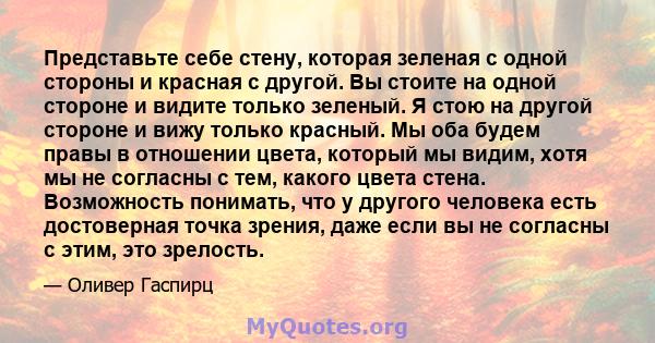 Представьте себе стену, которая зеленая с одной стороны и красная с другой. Вы стоите на одной стороне и видите только зеленый. Я стою на другой стороне и вижу только красный. Мы оба будем правы в отношении цвета,