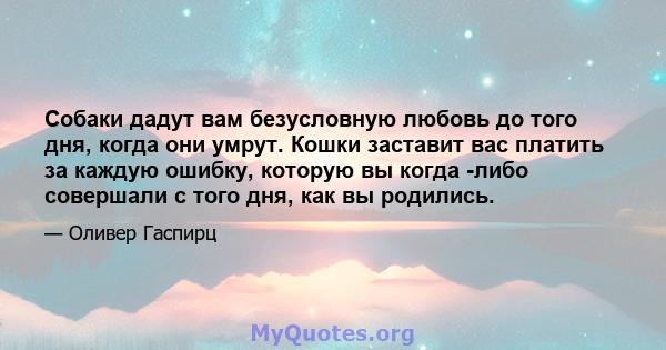 Собаки дадут вам безусловную любовь до того дня, когда они умрут. Кошки заставит вас платить за каждую ошибку, которую вы когда -либо совершали с того дня, как вы родились.