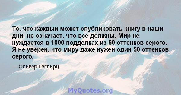 То, что каждый может опубликовать книгу в наши дни, не означает, что все должны. Мир не нуждается в 1000 подделках из 50 оттенков серого. Я не уверен, что миру даже нужен один 50 оттенков серого.