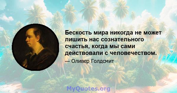 Бескость мира никогда не может лишить нас сознательного счастья, когда мы сами действовали с человечеством.