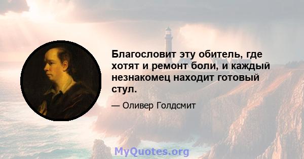 Благословит эту обитель, где хотят и ремонт боли, и каждый незнакомец находит готовый стул.