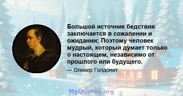 Большой источник бедствия заключается в сожалении и ожидании; Поэтому человек мудрый, который думает только о настоящем, независимо от прошлого или будущего.