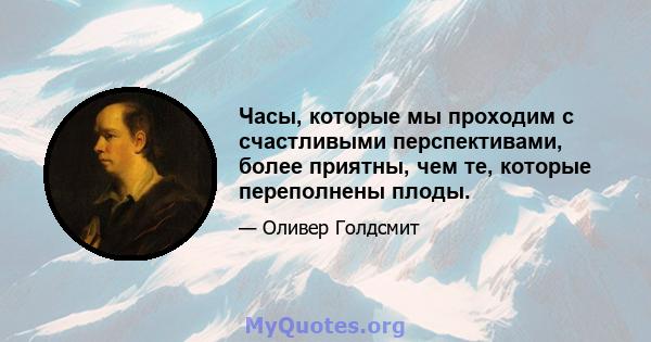 Часы, которые мы проходим с счастливыми перспективами, более приятны, чем те, которые переполнены плоды.