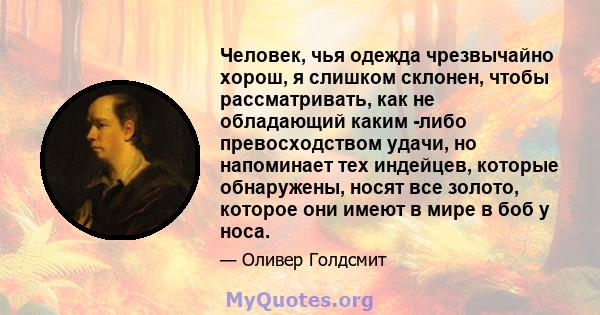 Человек, чья одежда чрезвычайно хорош, я слишком склонен, чтобы рассматривать, как не обладающий каким -либо превосходством удачи, но напоминает тех индейцев, которые обнаружены, носят все золото, которое они имеют в