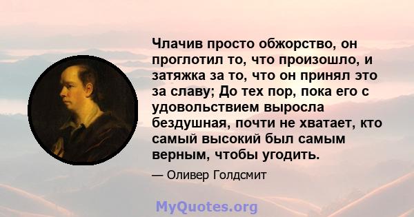 Члачив просто обжорство, он проглотил то, что произошло, и затяжка за то, что он принял это за славу; До тех пор, пока его с удовольствием выросла бездушная, почти не хватает, кто самый высокий был самым верным, чтобы