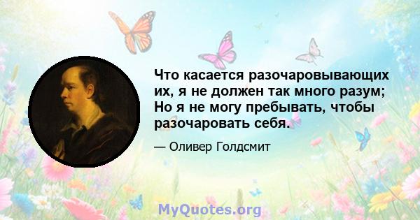 Что касается разочаровывающих их, я не должен так много разум; Но я не могу пребывать, чтобы разочаровать себя.