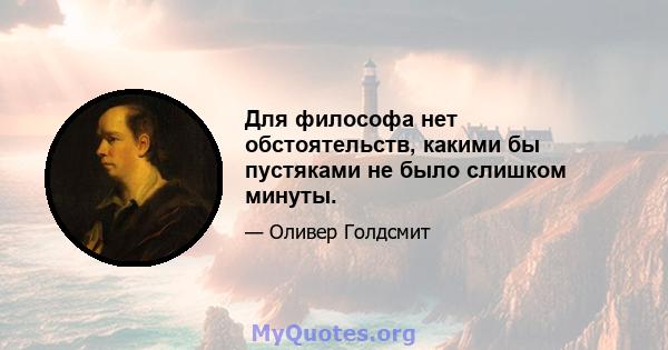 Для философа нет обстоятельств, какими бы пустяками не было слишком минуты.