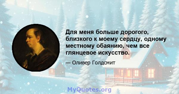 Для меня больше дорогого, близкого к моему сердцу, одному местному обаянию, чем все глянцевое искусство.