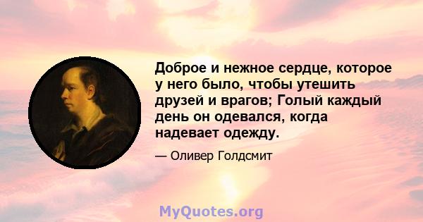 Доброе и нежное сердце, которое у него было, чтобы утешить друзей и врагов; Голый каждый день он одевался, когда надевает одежду.