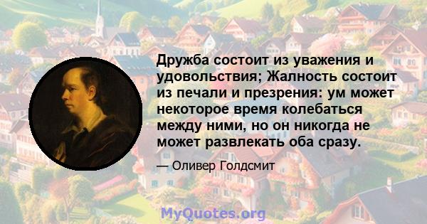 Дружба состоит из уважения и удовольствия; Жалность состоит из печали и презрения: ум может некоторое время колебаться между ними, но он никогда не может развлекать оба сразу.