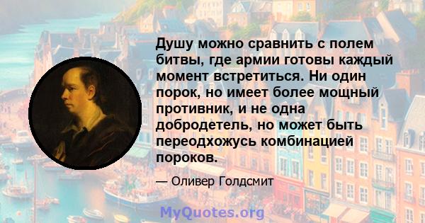 Душу можно сравнить с полем битвы, где армии готовы каждый момент встретиться. Ни один порок, но имеет более мощный противник, и не одна добродетель, но может быть переодхожусь комбинацией пороков.