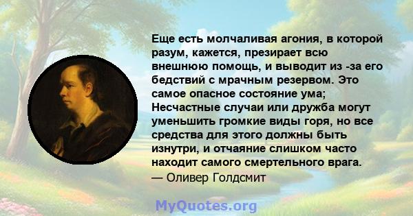 Еще есть молчаливая агония, в которой разум, кажется, презирает всю внешнюю помощь, и выводит из -за его бедствий с мрачным резервом. Это самое опасное состояние ума; Несчастные случаи или дружба могут уменьшить громкие 