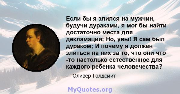 Если бы я злился на мужчин, будучи дураками, я мог бы найти достаточно места для декламации; Но, увы! Я сам был дураком; И почему я должен злиться на них за то, что они что -то настолько естественное для каждого ребенка 