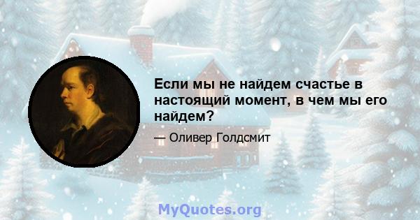 Если мы не найдем счастье в настоящий момент, в чем мы его найдем?