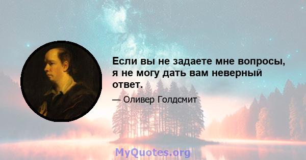 Если вы не задаете мне вопросы, я не могу дать вам неверный ответ.