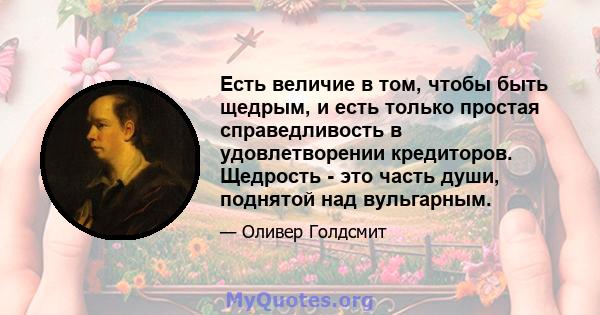 Есть величие в том, чтобы быть щедрым, и есть только простая справедливость в удовлетворении кредиторов. Щедрость - это часть души, поднятой над вульгарным.