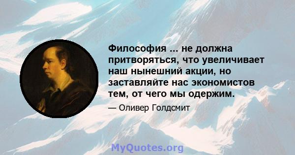 Философия ... не должна притворяться, что увеличивает наш нынешний акции, но заставляйте нас экономистов тем, от чего мы одержим.