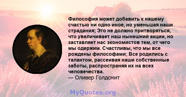 Философия может добавить к нашему счастью ни одно иное, но уменьшая наши страдания; Это не должно притворяться, что увеличивает наш нынешний акции, но заставляет нас экономистов тем, от чего мы одержим. Счастливы, что