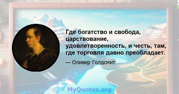 Где богатство и свобода, царствование, удовлетворенность, и честь, там, где торговля давно преобладает.