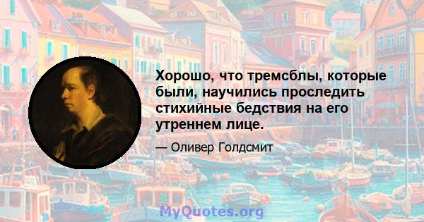 Хорошо, что тремсблы, которые были, научились проследить стихийные бедствия на его утреннем лице.