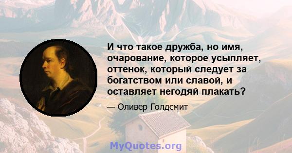 И что такое дружба, но имя, очарование, которое усыпляет, оттенок, который следует за богатством или славой, и оставляет негодяй плакать?