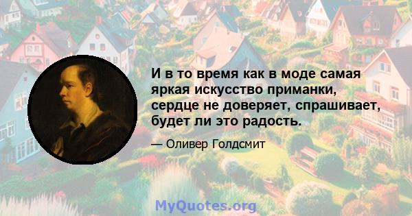 И в то время как в моде самая яркая искусство приманки, сердце не доверяет, спрашивает, будет ли это радость.