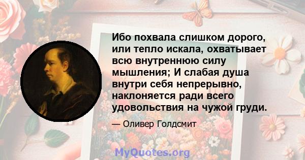 Ибо похвала слишком дорого, или тепло искала, охватывает всю внутреннюю силу мышления; И слабая душа внутри себя непрерывно, наклоняется ради всего удовольствия на чужой груди.