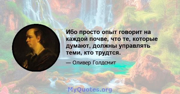 Ибо просто опыт говорит на каждой почве, что те, которые думают, должны управлять теми, кто трудтся.