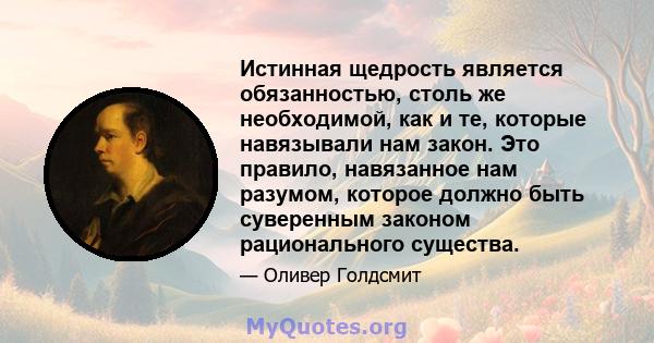 Истинная щедрость является обязанностью, столь же необходимой, как и те, которые навязывали нам закон. Это правило, навязанное нам разумом, которое должно быть суверенным законом рационального существа.