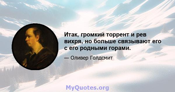 Итак, громкий торрент и рев вихря, но больше связывают его с его родными горами.