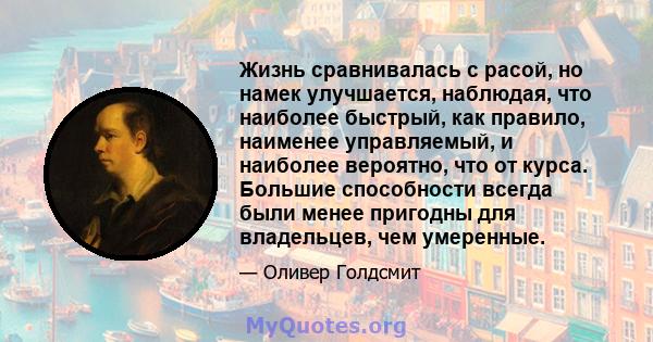 Жизнь сравнивалась с расой, но намек улучшается, наблюдая, что наиболее быстрый, как правило, наименее управляемый, и наиболее вероятно, что от курса. Большие способности всегда были менее пригодны для владельцев, чем