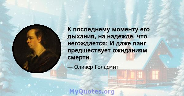 К последнему моменту его дыхания, на надежде, что негождается; И даже панг предшествует ожиданиям смерти.