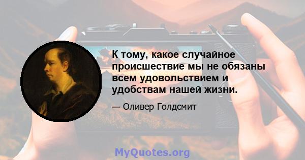 К тому, какое случайное происшествие мы не обязаны всем удовольствием и удобствам нашей жизни.