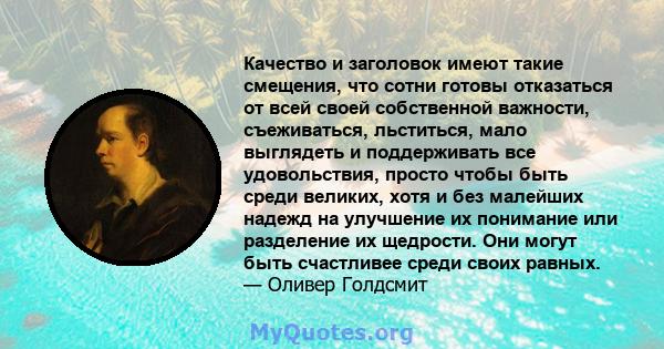 Качество и заголовок имеют такие смещения, что сотни готовы отказаться от всей своей собственной важности, съеживаться, льститься, мало выглядеть и поддерживать все удовольствия, просто чтобы быть среди великих, хотя и