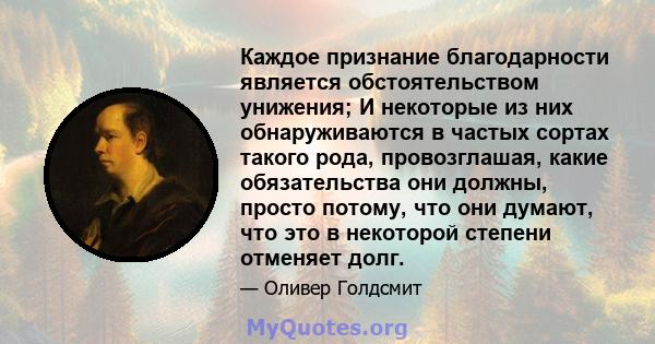 Каждое признание благодарности является обстоятельством унижения; И некоторые из них обнаруживаются в частых сортах такого рода, провозглашая, какие обязательства они должны, просто потому, что они думают, что это в