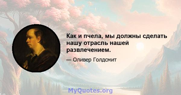 Как и пчела, мы должны сделать нашу отрасль нашей развлечением.