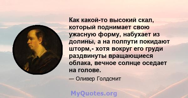 Как какой-то высокий скал, который поднимает свою ужасную форму, набухает из долины, а на полпути покидают шторм,- хотя вокруг его груди раздвинуты вращающиеся облака, вечное солнце оседает на голове.