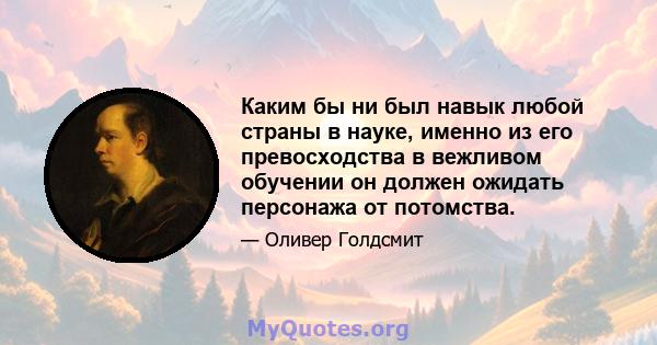 Каким бы ни был навык любой страны в науке, именно из его превосходства в вежливом обучении он должен ожидать персонажа от потомства.