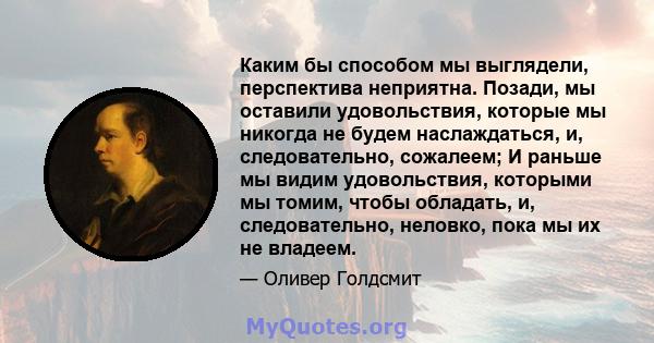 Каким бы способом мы выглядели, перспектива неприятна. Позади, мы оставили удовольствия, которые мы никогда не будем наслаждаться, и, следовательно, сожалеем; И раньше мы видим удовольствия, которыми мы томим, чтобы