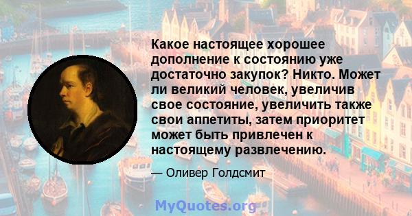 Какое настоящее хорошее дополнение к состоянию уже достаточно закупок? Никто. Может ли великий человек, увеличив свое состояние, увеличить также свои аппетиты, затем приоритет может быть привлечен к настоящему