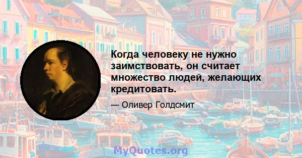 Когда человеку не нужно заимствовать, он считает множество людей, желающих кредитовать.