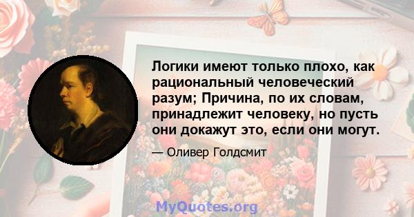 Логики имеют только плохо, как рациональный человеческий разум; Причина, по их словам, принадлежит человеку, но пусть они докажут это, если они могут.