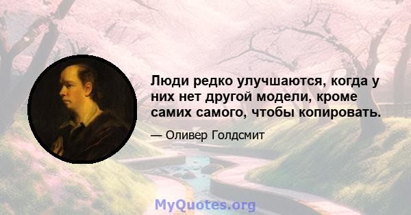 Люди редко улучшаются, когда у них нет другой модели, кроме самих самого, чтобы копировать.