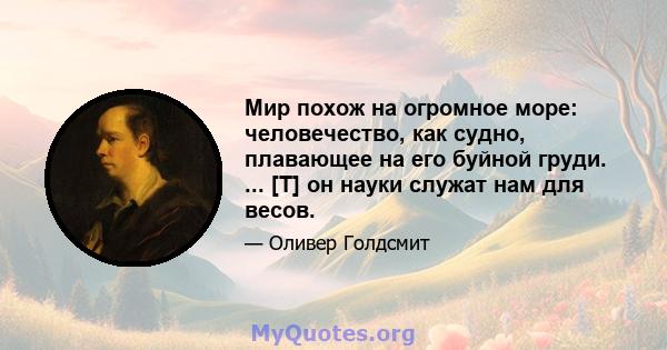 Мир похож на огромное море: человечество, как судно, плавающее на его буйной груди. ... [T] он науки служат нам для весов.