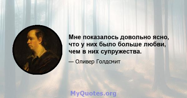 Мне показалось довольно ясно, что у них было больше любви, чем в них супружества.