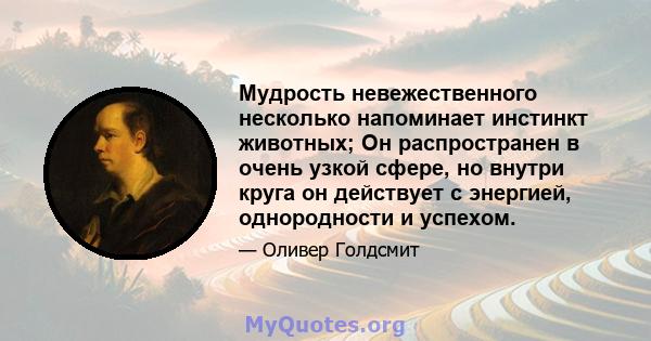 Мудрость невежественного несколько напоминает инстинкт животных; Он распространен в очень узкой сфере, но внутри круга он действует с энергией, однородности и успехом.