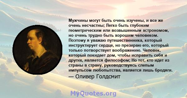 Мужчины могут быть очень изучены, и все же очень несчастны; Легко быть глубоким геометрическим или возвышенным астрономом, но очень трудно быть хорошим человеком. Поэтому я уважаю путешественника, который инструктирует